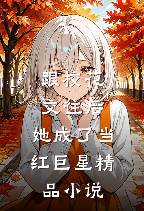 跟校花交往后，她成了当红巨星精品小说