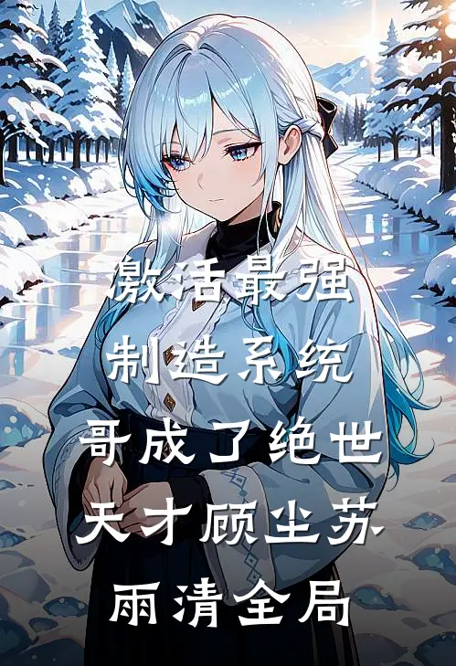 激活最强制造系统，哥成了绝世天才顾尘苏雨清全局