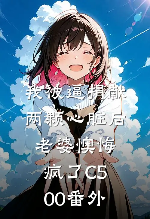 我被逼捐献两颗心脏后，老婆懊悔疯了C500番外
