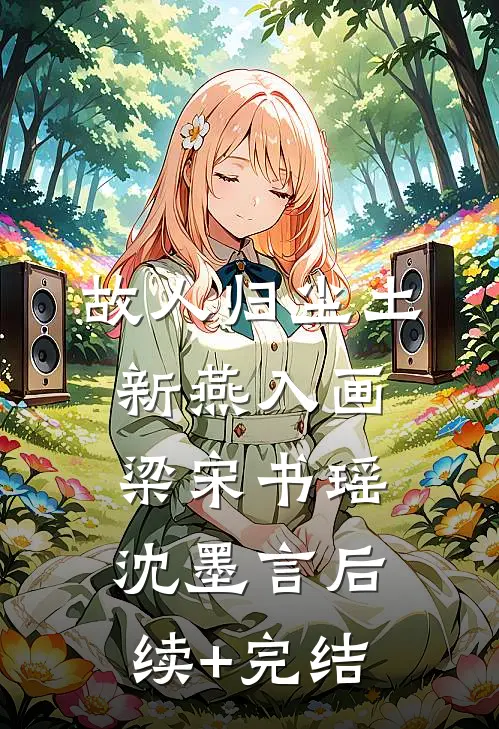 故人归尘土，新燕入画梁宋书瑶沈墨言后续+完结