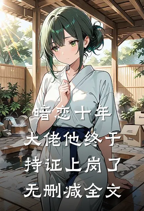 暗恋十年，大佬他终于持证上岗了无删减全文
