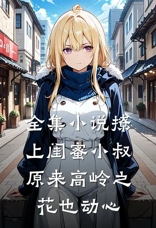 全集小说撩上闺蜜小叔,原来高岭之花也动心