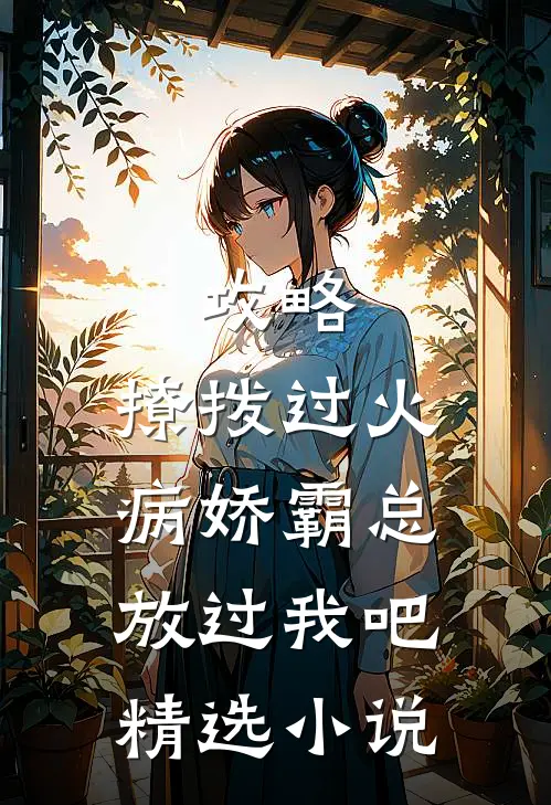 攻略：撩拨过火，病娇霸总放过我吧精选小说
