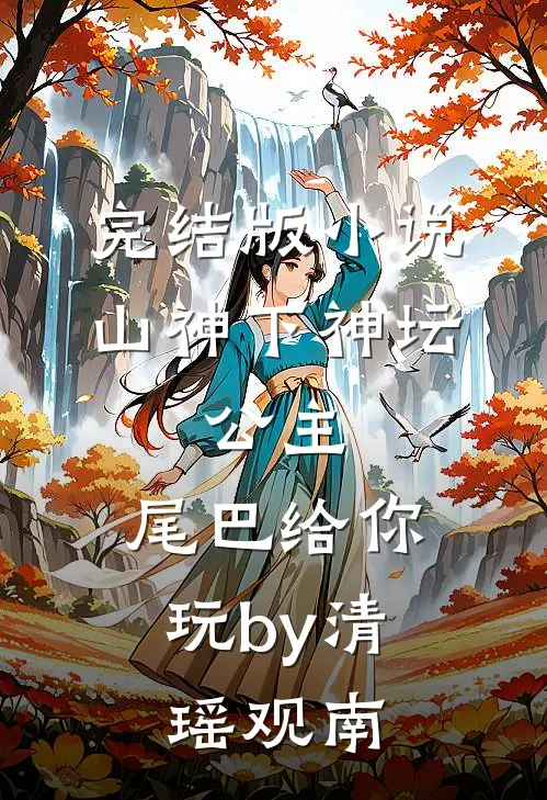 完结版小说山神下神坛，公主，尾巴给你玩by清瑶观南