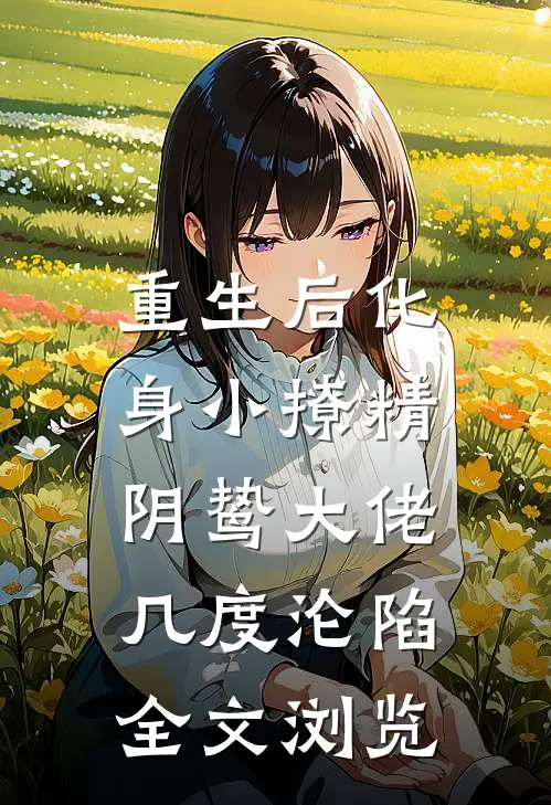 重生后化身小撩精，阴鸷大佬几度沦陷全文浏览