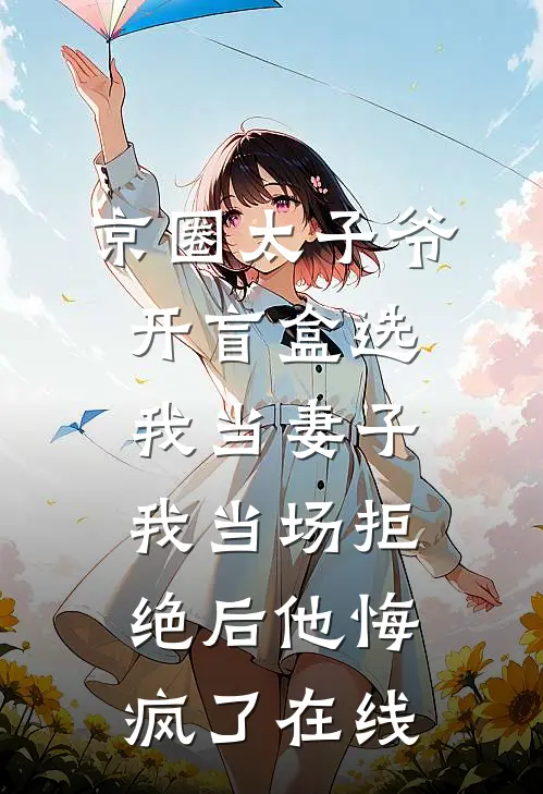 京圈太子爷开盲盒选我当妻子，我当场拒绝后他悔疯了在线