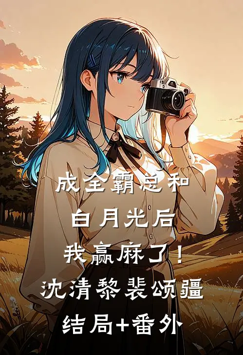 成全霸总和白月光后，我赢麻了！沈清黎裴颂疆结局+番外