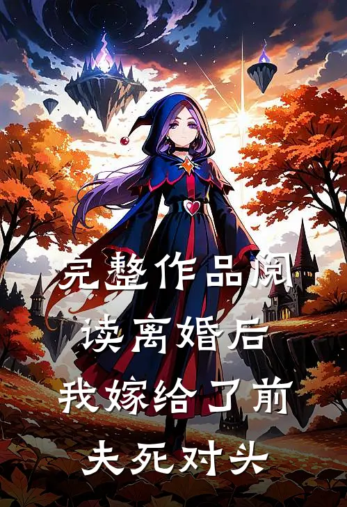 完整作品阅读离婚后，我嫁给了前夫死对头
