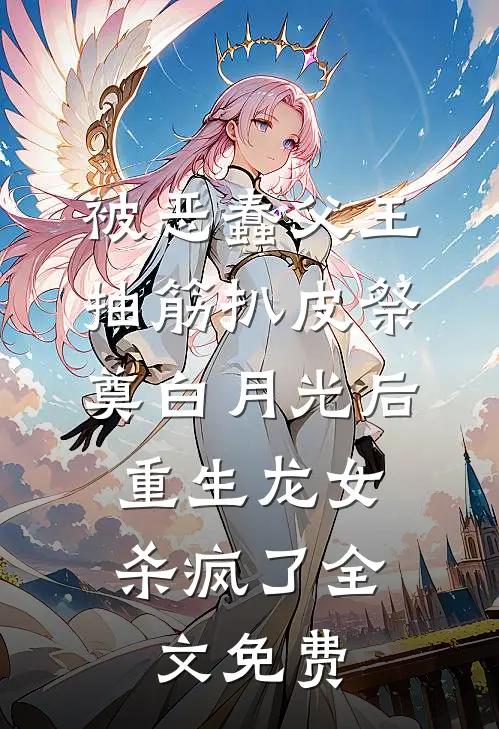 被恶蠢父王抽筋扒皮祭奠白月光后，重生龙女杀疯了全文免费