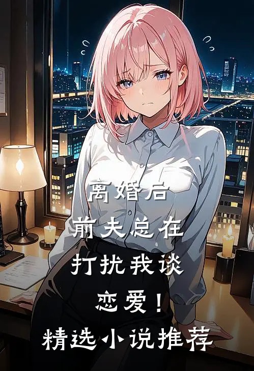 离婚后,前夫总在打扰我谈恋爱!精选推荐