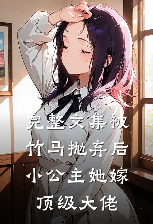 完整文集被竹马抛弃后，小公主她嫁顶级大佬