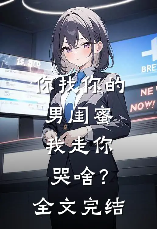 你找你的男闺蜜，我走你哭啥？全文完结