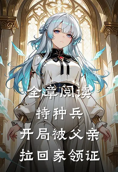 全章阅读特种兵开局被父亲拉回家领证的