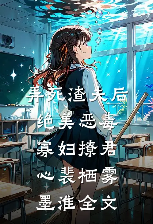 弄死渣夫后，绝美恶毒寡妇撩君心裴栖雾墨淮全文