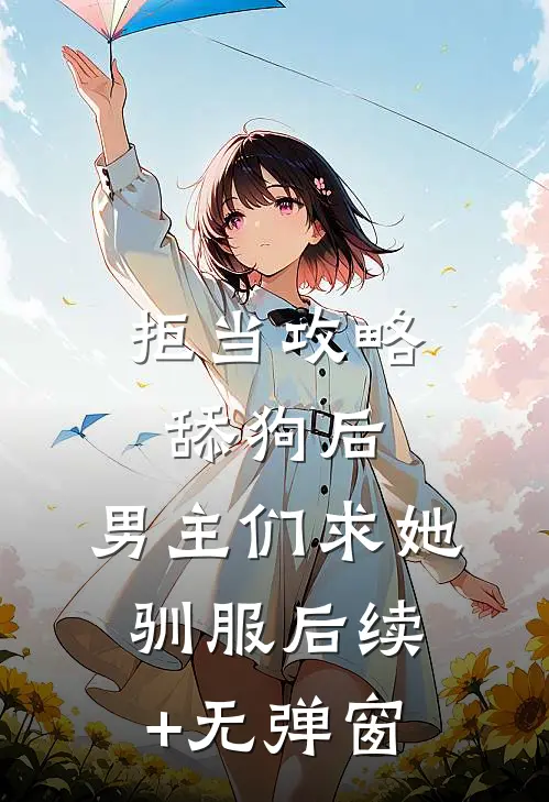 拒当攻略舔狗后，男主们求她驯服后续+无弹窗