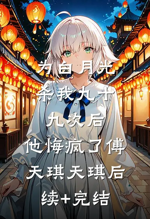为白月光杀我九十九次后，他悔疯了傅天琪天琪后续+完结