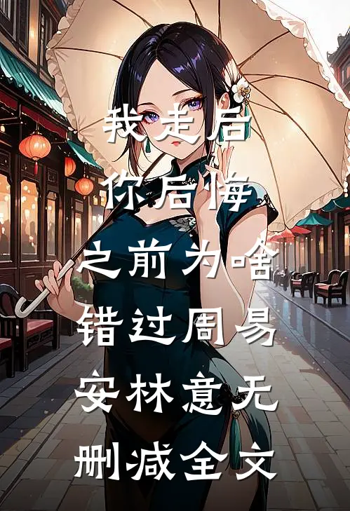 我走后你后悔，之前为啥错过周易安林意无删减全文