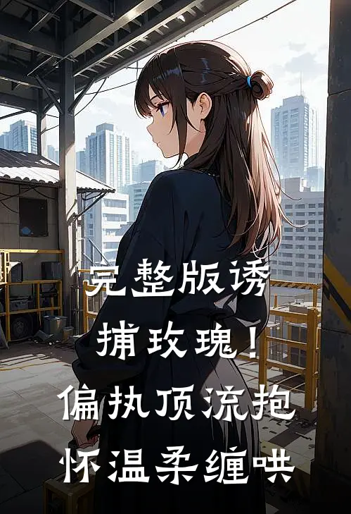 完整版诱捕玫瑰！偏执顶流抱怀温柔缠哄