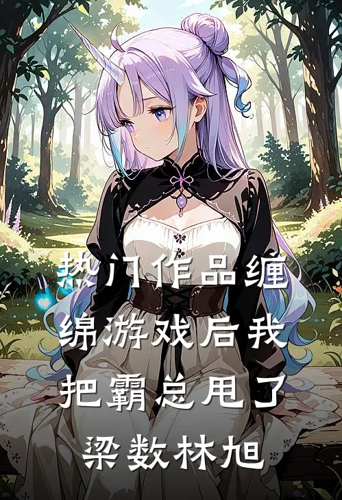 热门作品缠绵游戏后我把霸总甩了梁数林旭