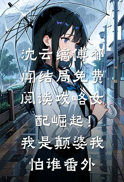 沈云缡傅祁闻结局免费阅读攻略女配崛起！我是颠婆我怕谁番外