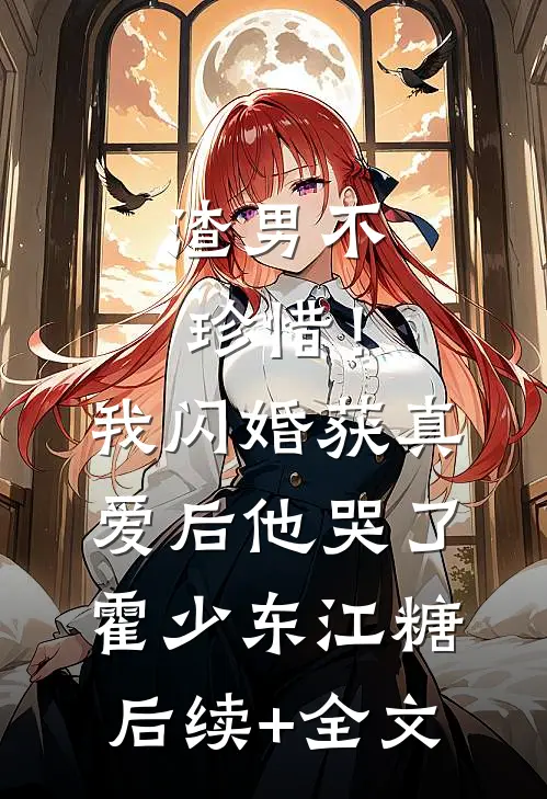 渣男不珍惜！我闪婚获真爱后他哭了霍少东江糖后续+全文
