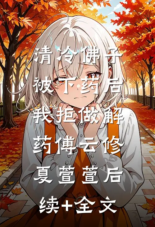清冷佛子被下药后，我拒做解药傅云修夏萱萱后续+全文