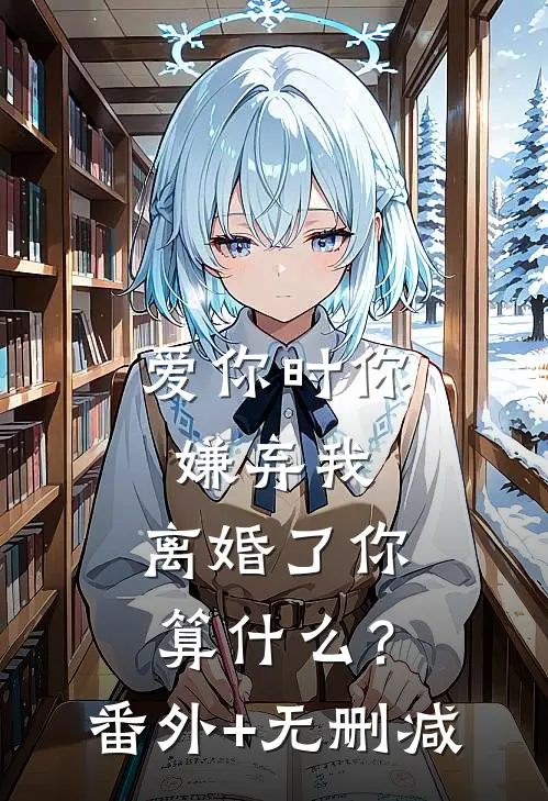 爱你时你嫌弃我，离婚了你算什么？番外+无删减