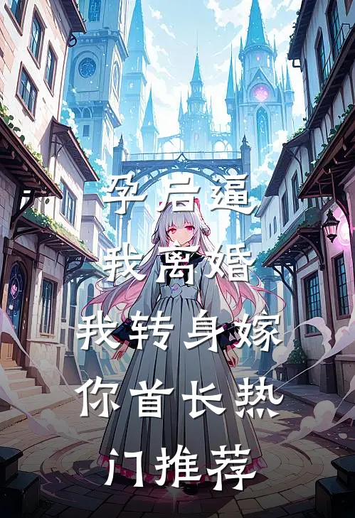 孕后逼我离婚，我转身嫁你首长热门推荐