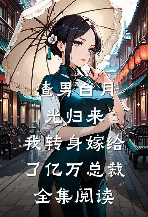 渣男白月光归来，我转身嫁给了亿万总裁全集阅读