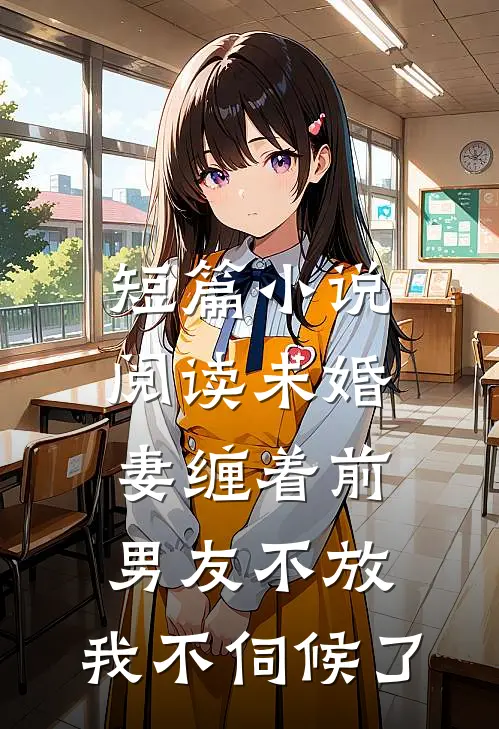 短篇小说阅读未婚妻缠着前男友不放，我不伺候了