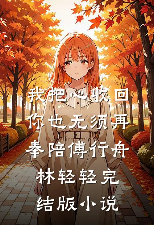 我把心收回，你也无须再奉陪傅行舟林轻轻完结版小说