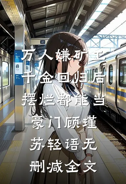 万人嫌矿工千金回归后，摆烂都能当豪门顾瑾苏轻语无删减全文