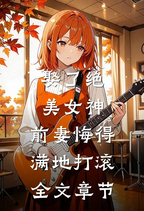 娶了绝美女神，前妻悔得满地打滚全文章节