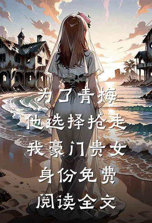 为了青梅，他选择抢走我豪门贵女身份免费阅读全文