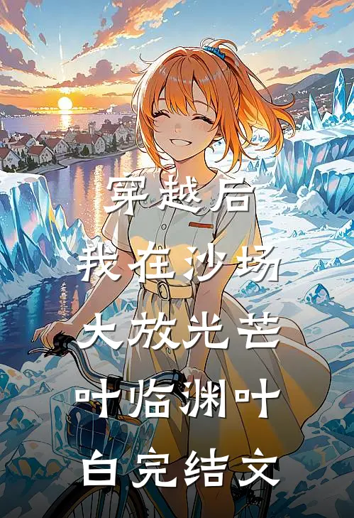穿越后，我在沙场大放光芒叶临渊叶白完结文