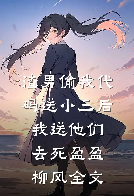 渣男偷我代码送小三后，我送他们去死盈盈柳风全文