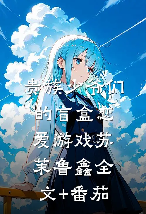 贵族少爷们的盲盒恋爱游戏苏茉鲁鑫全文+番茄