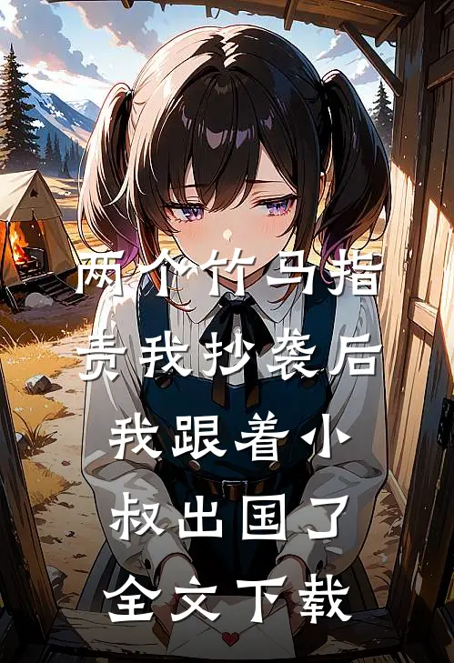 两个竹马指责我抄袭后，我跟着小叔出国了全文下载