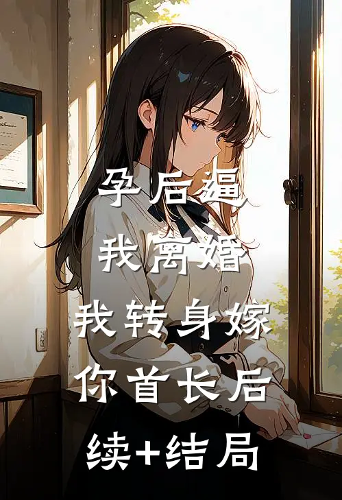 孕后逼我离婚，我转身嫁你首长后续+结局