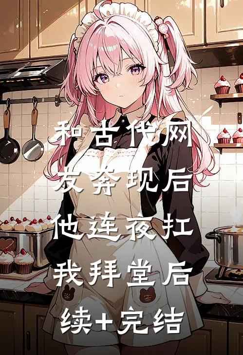 和古代网友奔现后，他连夜扛我拜堂后续+完结