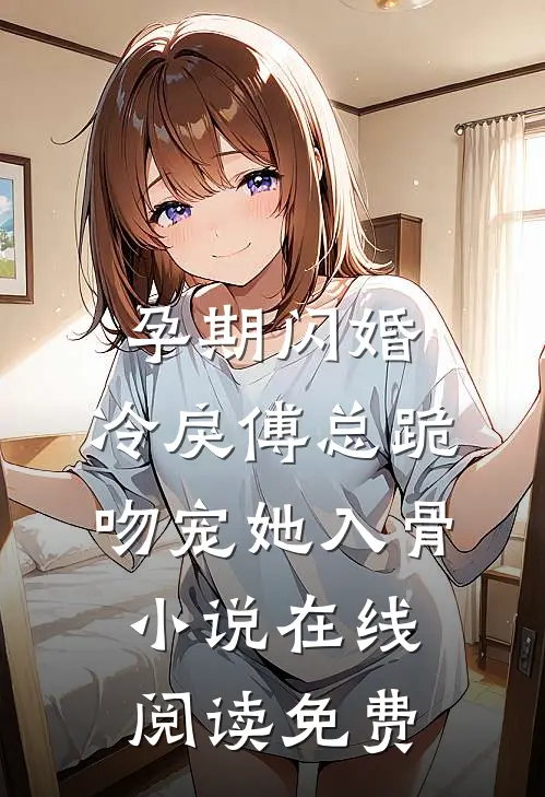 孕期闪婚，冷戾傅总跪吻宠她入骨小说在线阅读免费