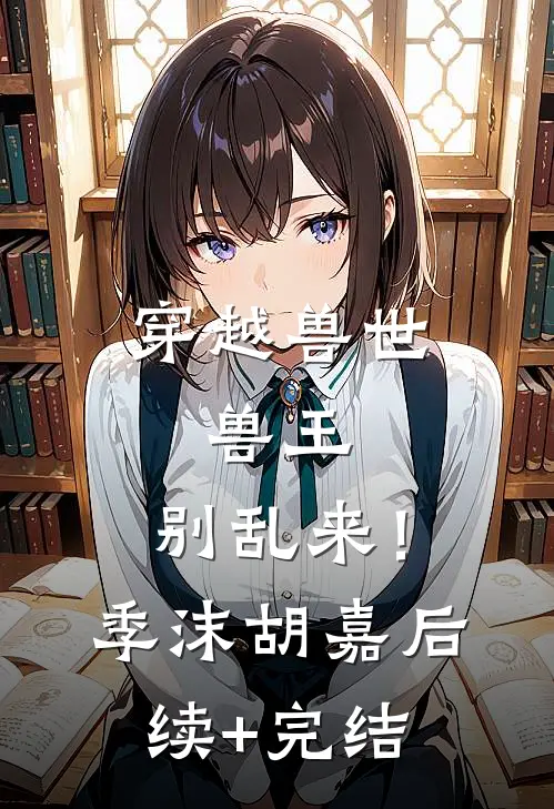 穿越兽世：兽王，别乱来！季沫胡嘉后续+完结