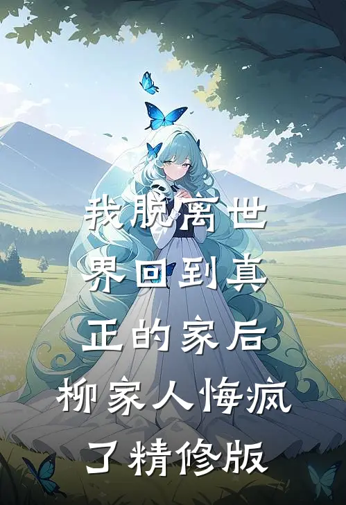 我脱离世界回到真正的家后，柳家人悔疯了精修版