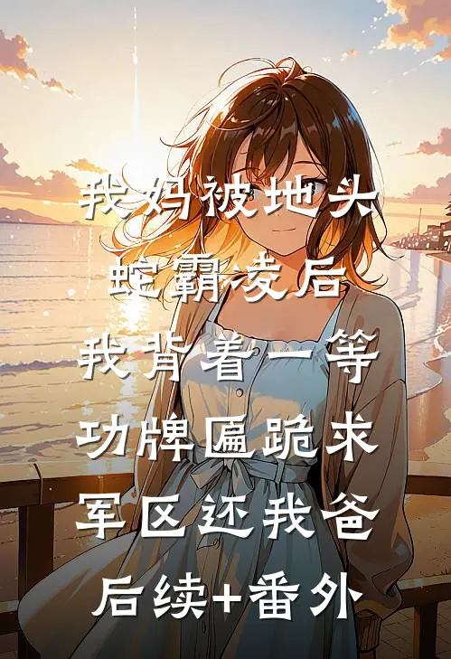 我妈被地头蛇霸凌后，我背着一等功牌匾跪求军区还我爸后续+番外