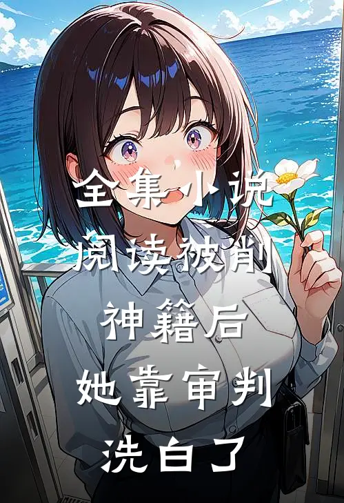 全集小说阅读被削神籍后，她靠审判洗白了