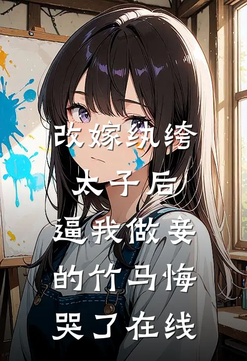 改嫁纨绔太子后，逼我做妾的竹马悔哭了在线