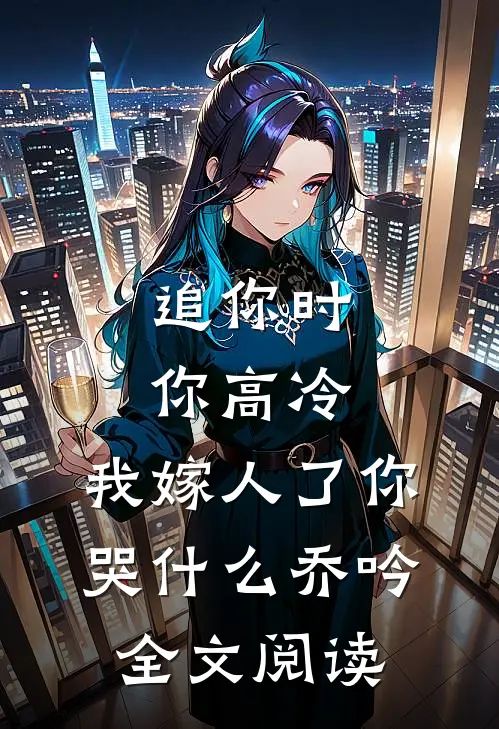 追你时你高冷,我嫁人了你哭什么乔吟全文阅读