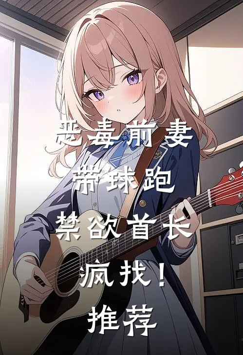 恶毒前妻带球跑，禁欲首长疯找！推荐
