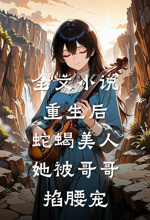 全文小说重生后，蛇蝎美人她被哥哥掐腰宠