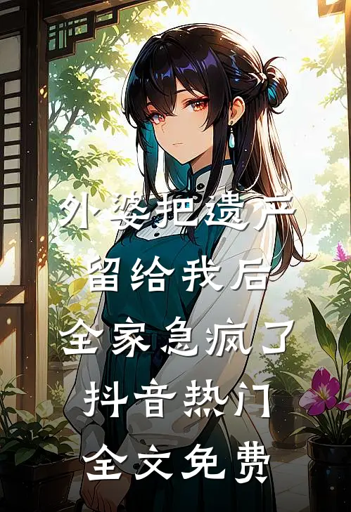 外婆把遗产留给我后，全家急疯了抖音热门全文免费